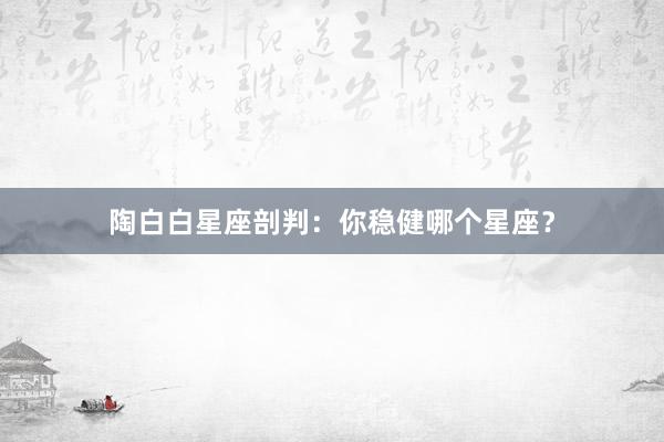 陶白白星座剖判：你稳健哪个星座？