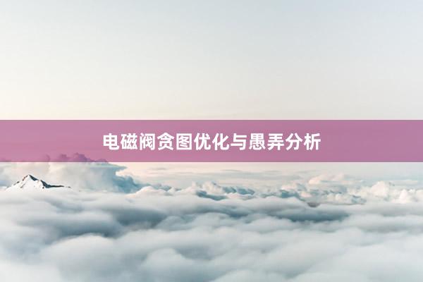 电磁阀贪图优化与愚弄分析