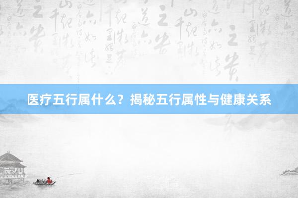医疗五行属什么？揭秘五行属性与健康关系