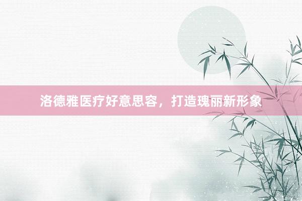 洛德雅医疗好意思容，打造瑰丽新形象