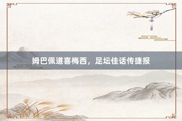 姆巴佩道喜梅西，足坛佳话传捷报